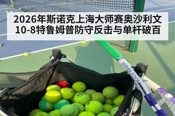 2026年斯诺克上海大师赛奥沙利文10-8特鲁姆普防守反击与单杆破百