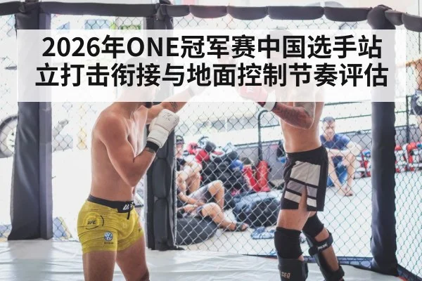 2026年ONE冠军赛中国选手站立打击衔接与地面控制节奏评估