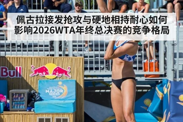 佩古拉接发抢攻与硬地相持耐心如何影响2026WTA年终总决赛的竞争格局